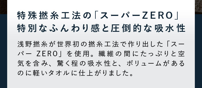 特殊撚糸工法の「スーパーZERO」特別なふんわり感と圧倒的な吸水性。