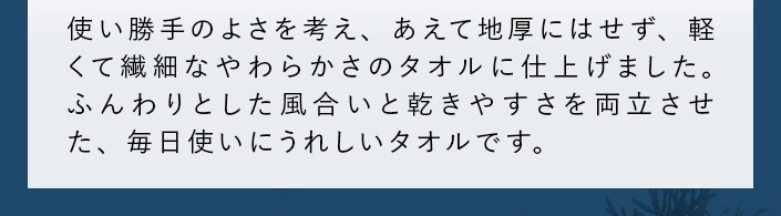 ふんわりとした風合いと乾きやすさを両立させた、毎日使いにうれしいタオルです。